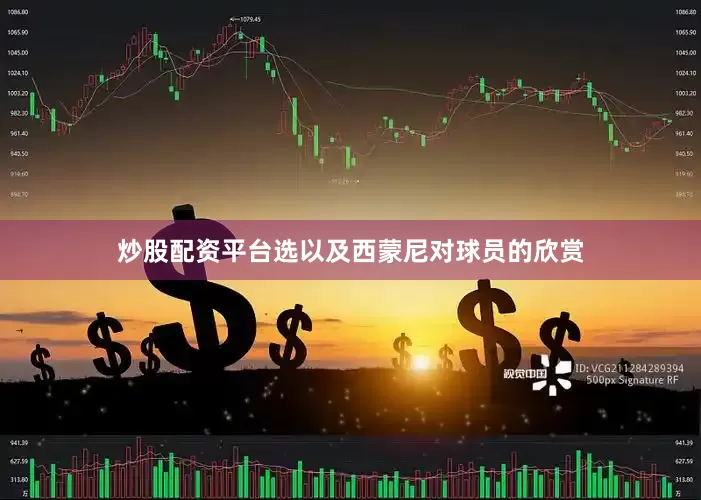炒股配资平台选以及西蒙尼对球员的欣赏
