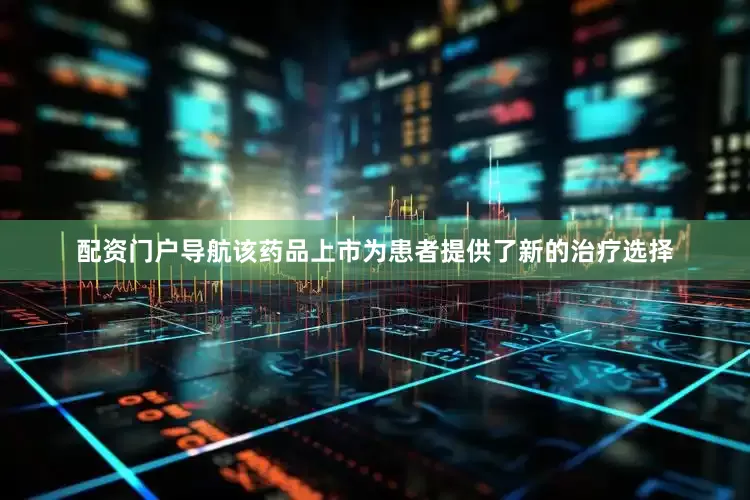 配资门户导航该药品上市为患者提供了新的治疗选择