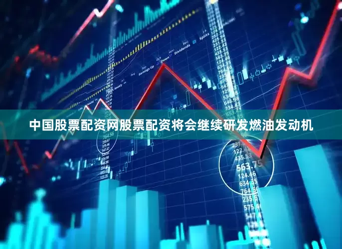 中国股票配资网股票配资将会继续研发燃油发动机