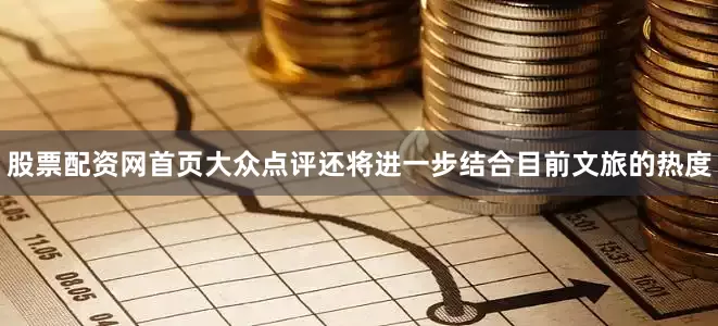 股票配资网首页大众点评还将进一步结合目前文旅的热度