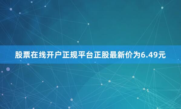 股票在线开户正规平台正股最新价为6.49元