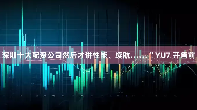 深圳十大配资公司然后才讲性能、续航……＂YU7 开售前