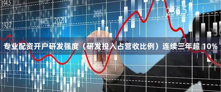 专业配资开户研发强度（研发投入占营收比例）连续三年超 10%