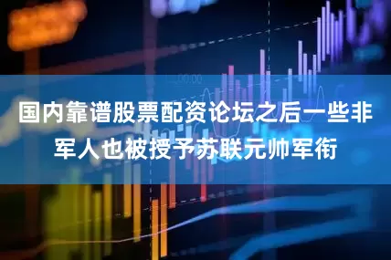 国内靠谱股票配资论坛之后一些非军人也被授予苏联元帅军衔