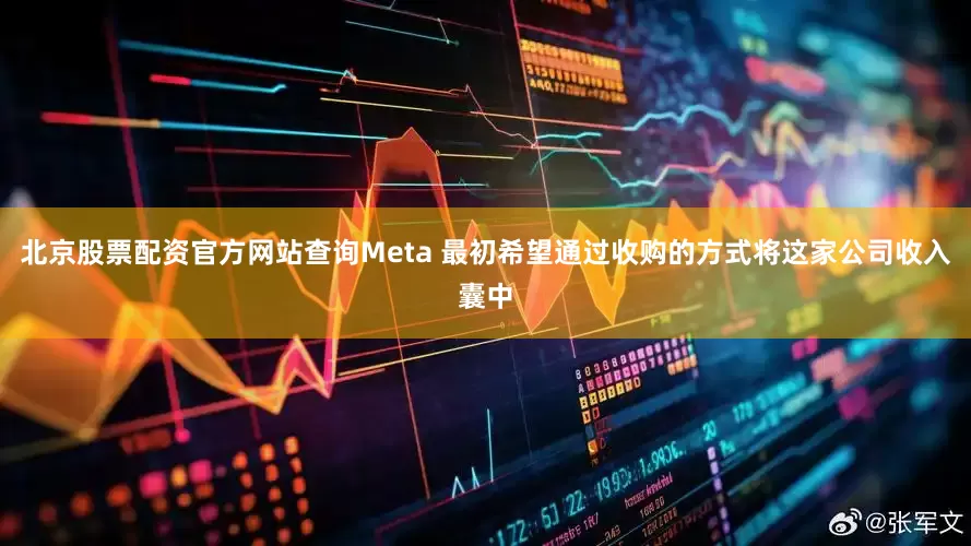 北京股票配资官方网站查询Meta 最初希望通过收购的方式将这家公司收入囊中