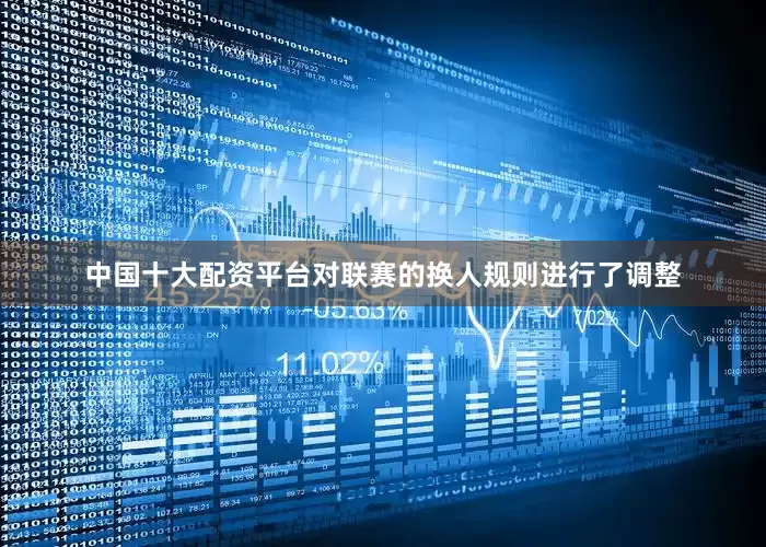 中国十大配资平台对联赛的换人规则进行了调整