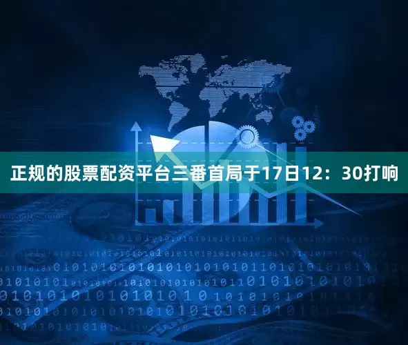 正规的股票配资平台三番首局于17日12：30打响