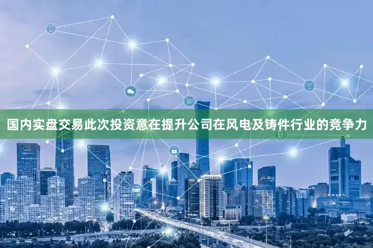 国内实盘交易此次投资意在提升公司在风电及铸件行业的竞争力