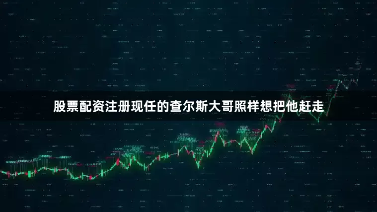 股票配资注册现任的查尔斯大哥照样想把他赶走