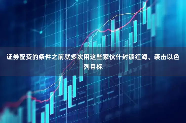 证券配资的条件之前就多次用这些家伙什封锁红海、袭击以色列目标