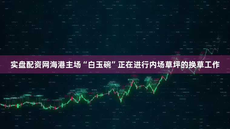 实盘配资网海港主场“白玉碗”正在进行内场草坪的换草工作