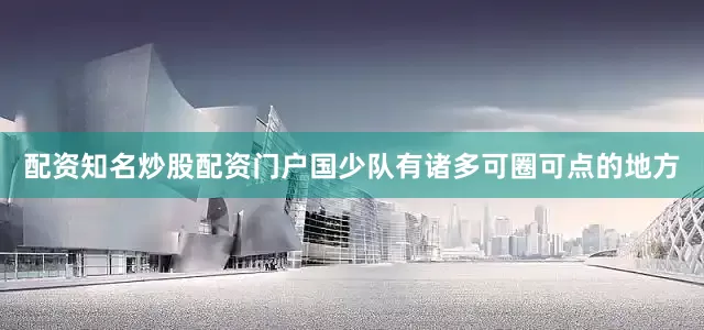配资知名炒股配资门户国少队有诸多可圈可点的地方