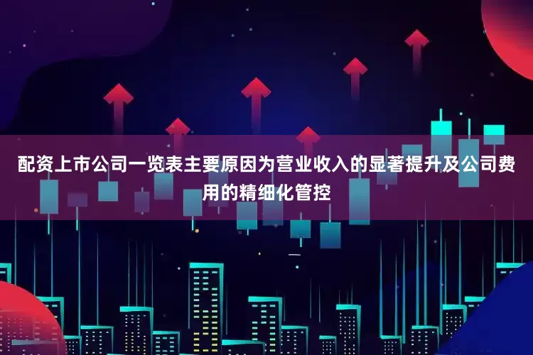 配资上市公司一览表主要原因为营业收入的显著提升及公司费用的精细化管控