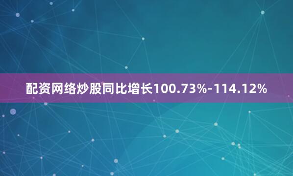 配资网络炒股同比增长100.73%-114.12%