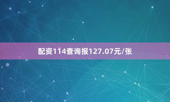 配资114查询报127.07元/张