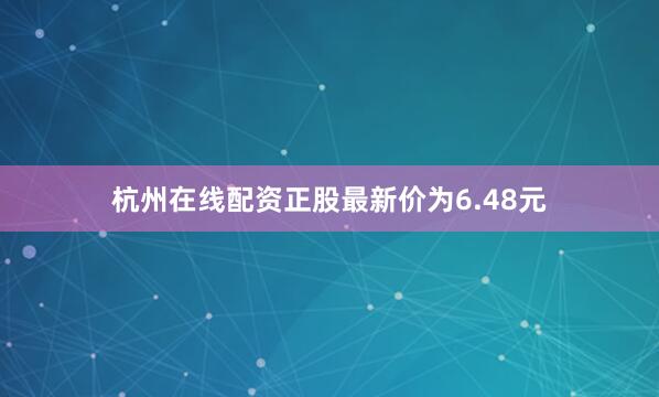 杭州在线配资正股最新价为6.48元