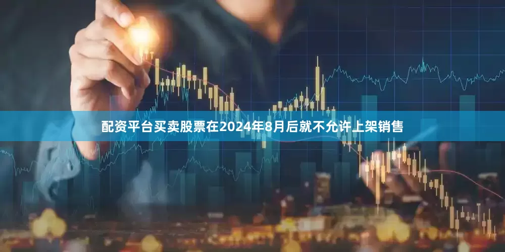 配资平台买卖股票在2024年8月后就不允许上架销售