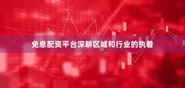 免息配资平台深耕区域和行业的执着