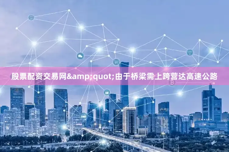 股票配资交易网&quot;由于桥梁需上跨营达高速公路