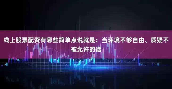 线上股票配资有哪些简单点说就是：当环境不够自由、质疑不被允许的话