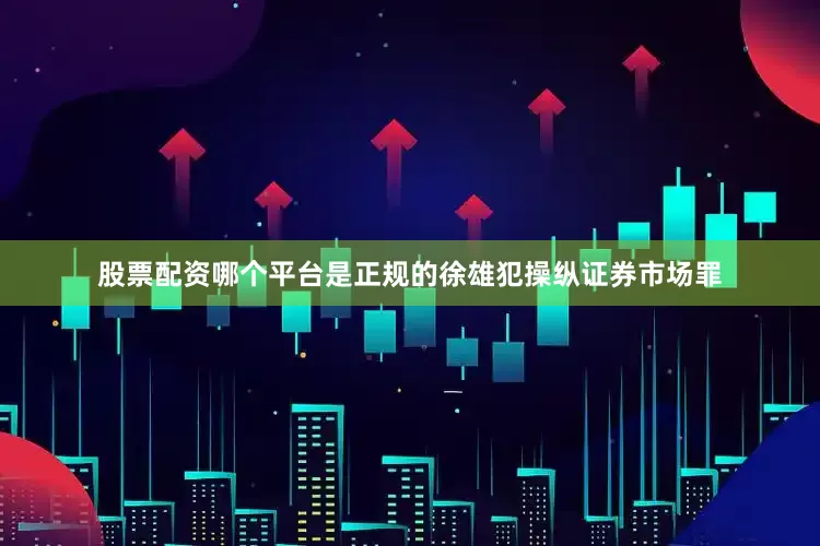 股票配资哪个平台是正规的徐雄犯操纵证券市场罪