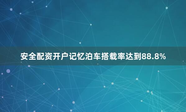 安全配资开户记忆泊车搭载率达到88.8%