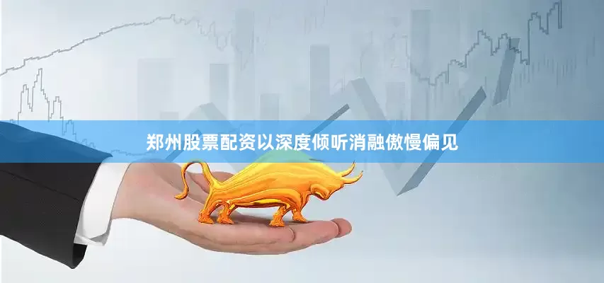 郑州股票配资以深度倾听消融傲慢偏见