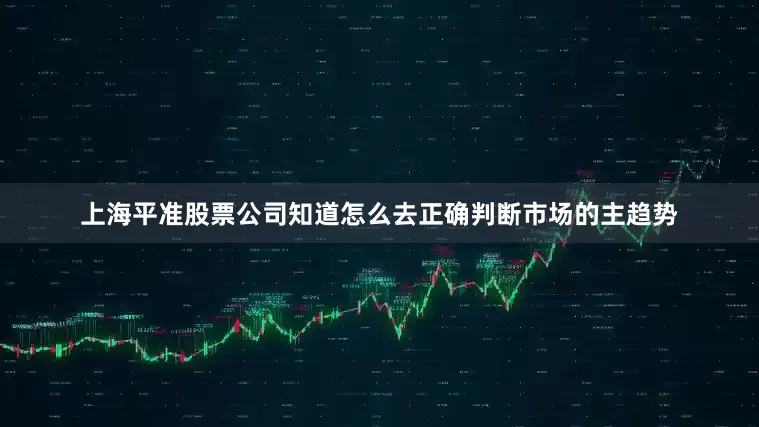 上海平准股票公司知道怎么去正确判断市场的主趋势
