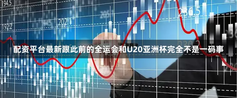 配资平台最新跟此前的全运会和U20亚洲杯完全不是一码事