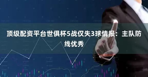 顶级配资平台世俱杯5战仅失3球情报：主队防线优秀