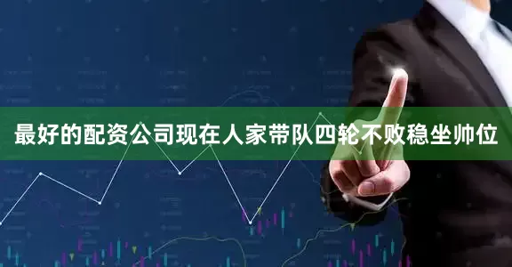 最好的配资公司现在人家带队四轮不败稳坐帅位