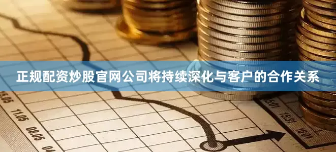 正规配资炒股官网公司将持续深化与客户的合作关系