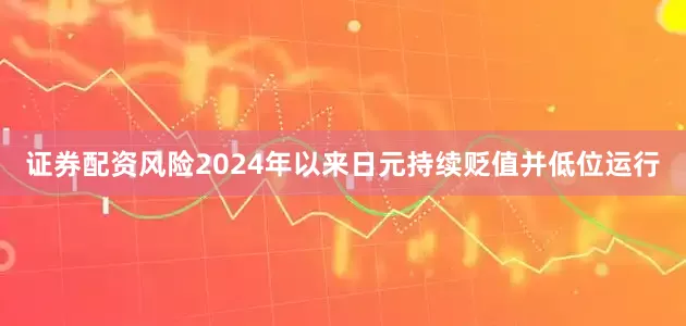 证券配资风险2024年以来日元持续贬值并低位运行