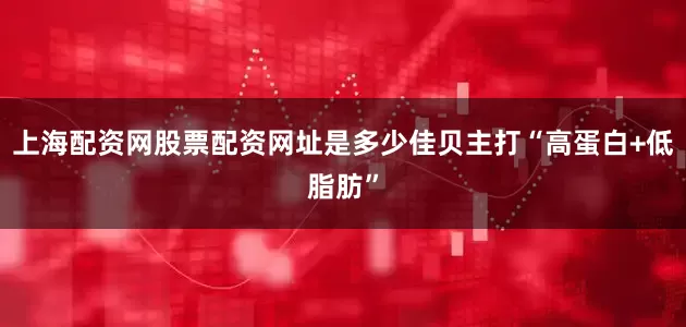 上海配资网股票配资网址是多少佳贝主打“高蛋白+低脂肪”