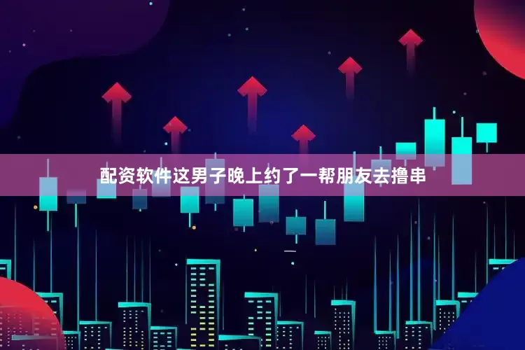配资软件这男子晚上约了一帮朋友去撸串