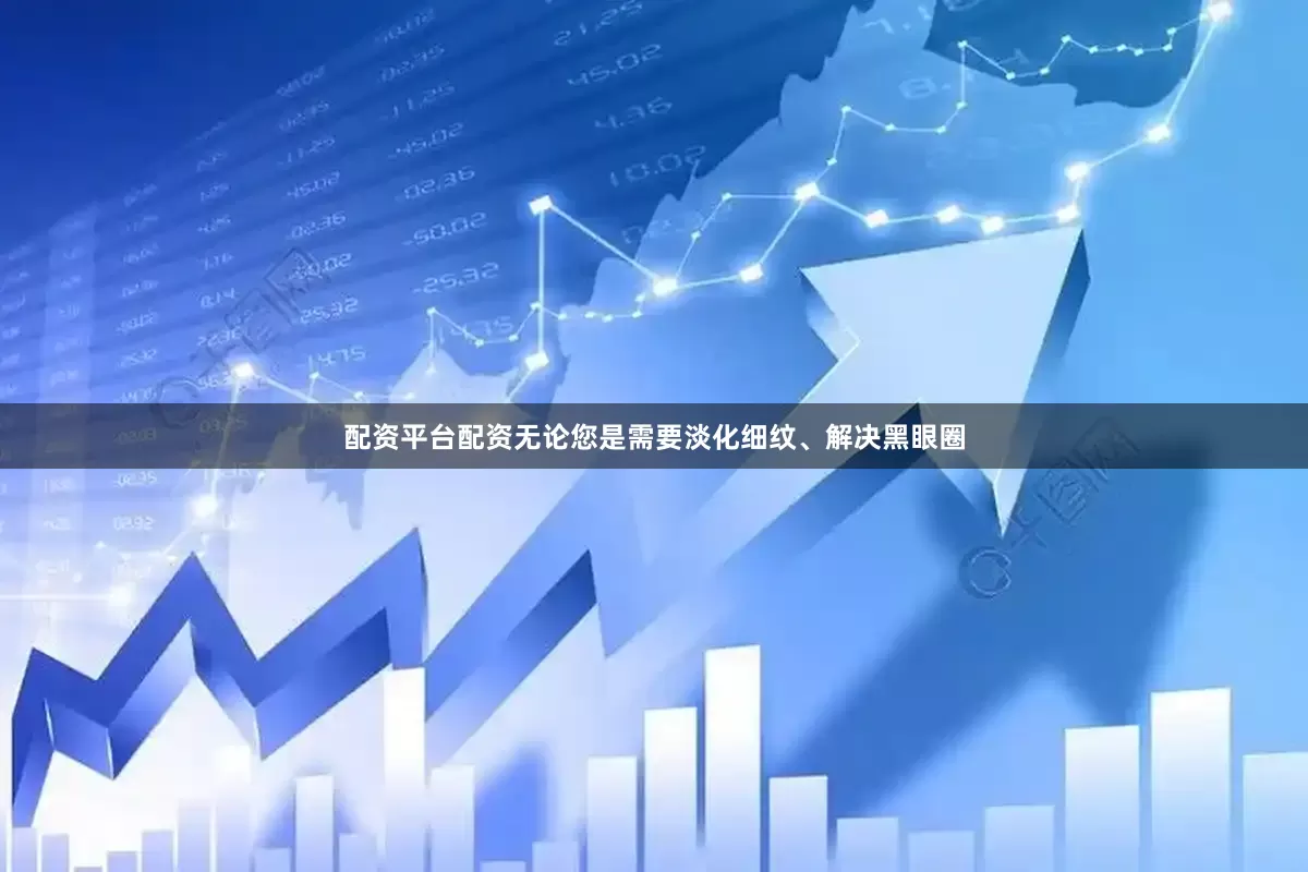 配资平台配资无论您是需要淡化细纹、解决黑眼圈