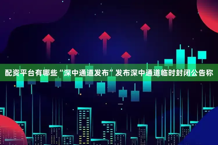 配资平台有哪些“深中通道发布”发布深中通道临时封闭公告称