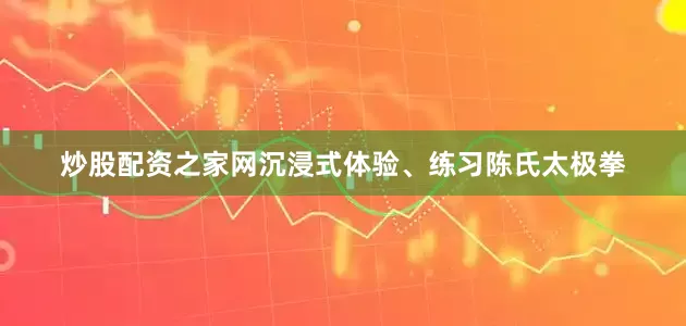 炒股配资之家网沉浸式体验、练习陈氏太极拳