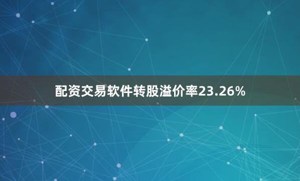 配资交易软件转股溢价率23.26%