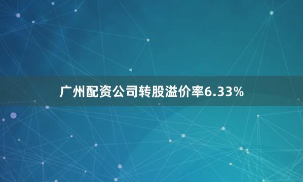 广州配资公司转股溢价率6.33%