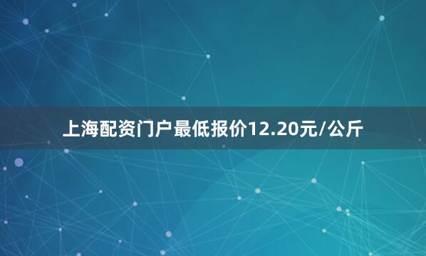上海配资门户最低报价12.20元/公斤
