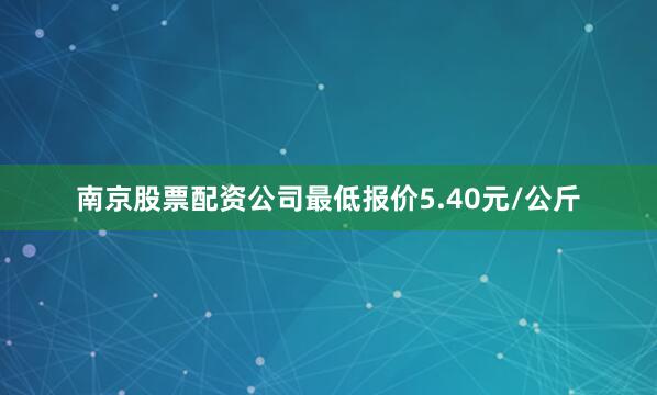 南京股票配资公司最低报价5.40元/公斤