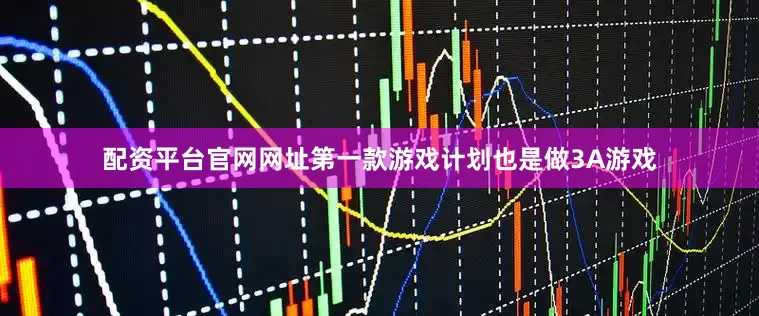 配资平台官网网址第一款游戏计划也是做3A游戏