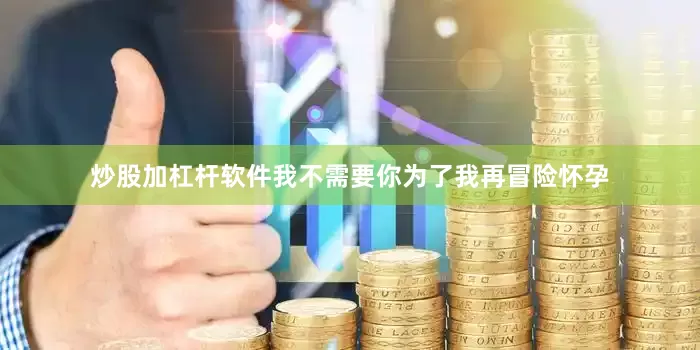 炒股加杠杆软件我不需要你为了我再冒险怀孕