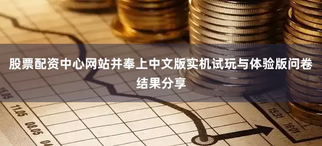 股票配资中心网站并奉上中文版实机试玩与体验版问卷结果分享