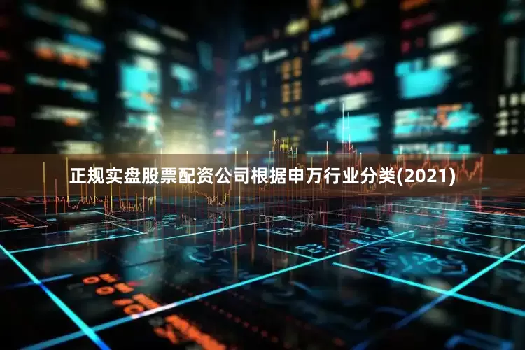 正规实盘股票配资公司　　根据申万行业分类(2021)