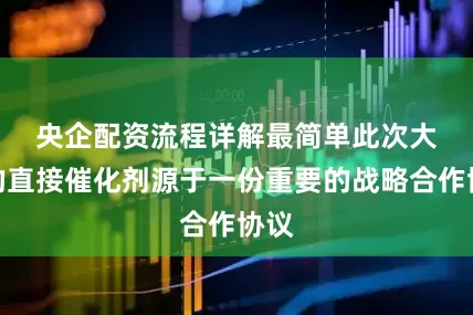 央企配资流程详解最简单　　此次大涨的直接催化剂源于一份重要的战略合作协议