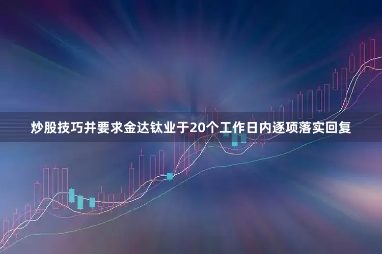 炒股技巧并要求金达钛业于20个工作日内逐项落实回复