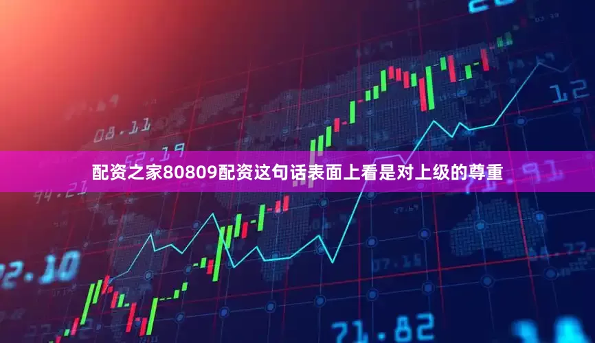 配资之家80809配资这句话表面上看是对上级的尊重