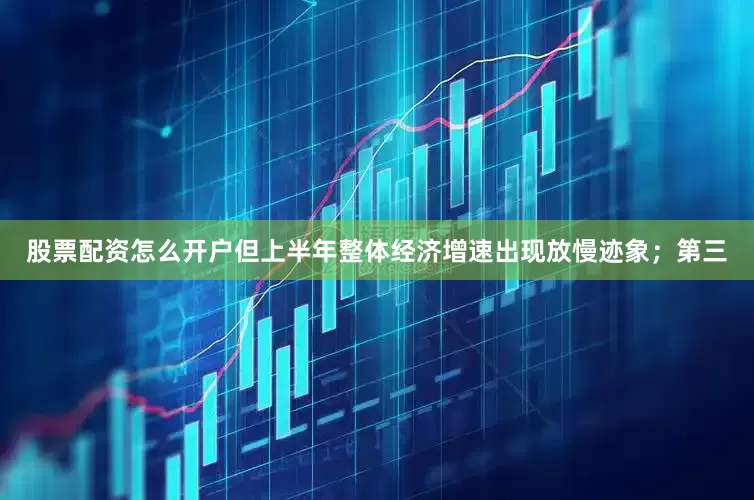 股票配资怎么开户但上半年整体经济增速出现放慢迹象；第三